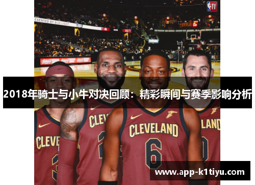 2018年骑士与小牛对决回顾：精彩瞬间与赛季影响分析