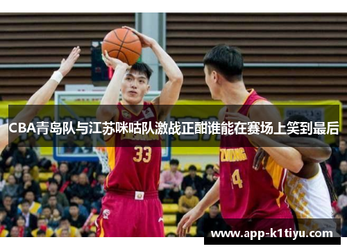 CBA青岛队与江苏咪咕队激战正酣谁能在赛场上笑到最后